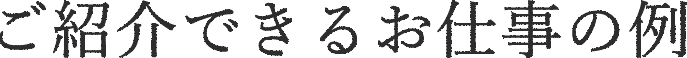 ご紹介できるお仕事の例
